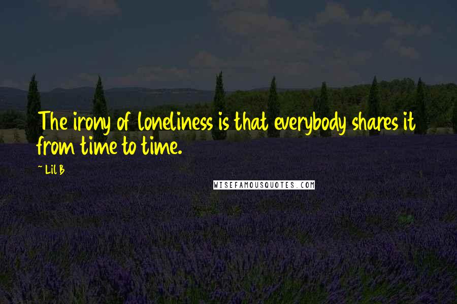 Lil B Quotes: The irony of loneliness is that everybody shares it from time to time.