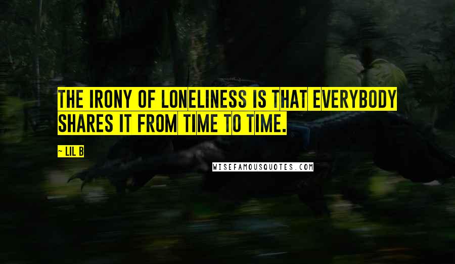 Lil B Quotes: The irony of loneliness is that everybody shares it from time to time.