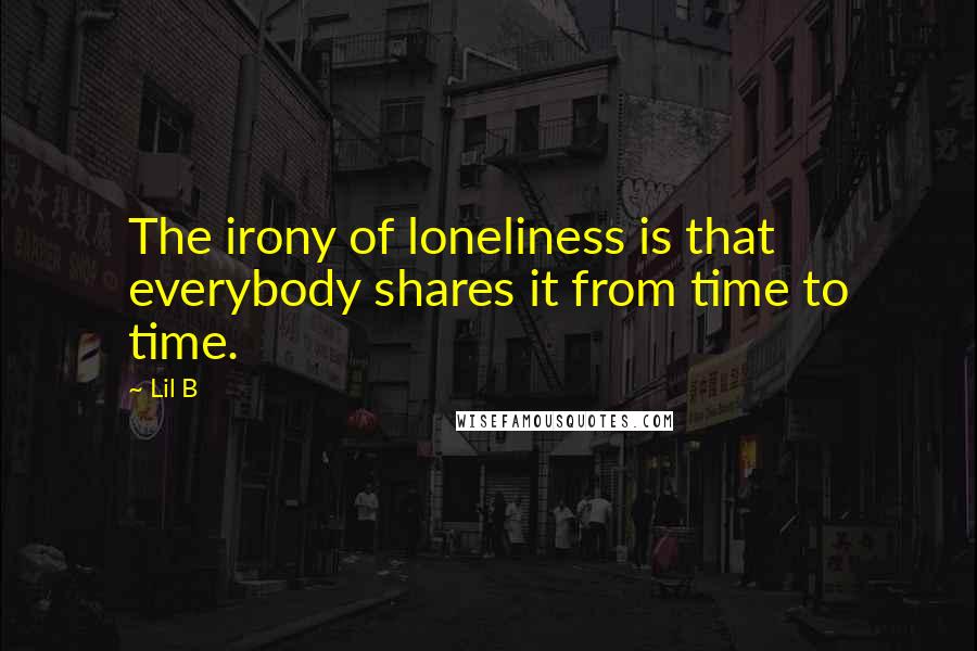 Lil B Quotes: The irony of loneliness is that everybody shares it from time to time.