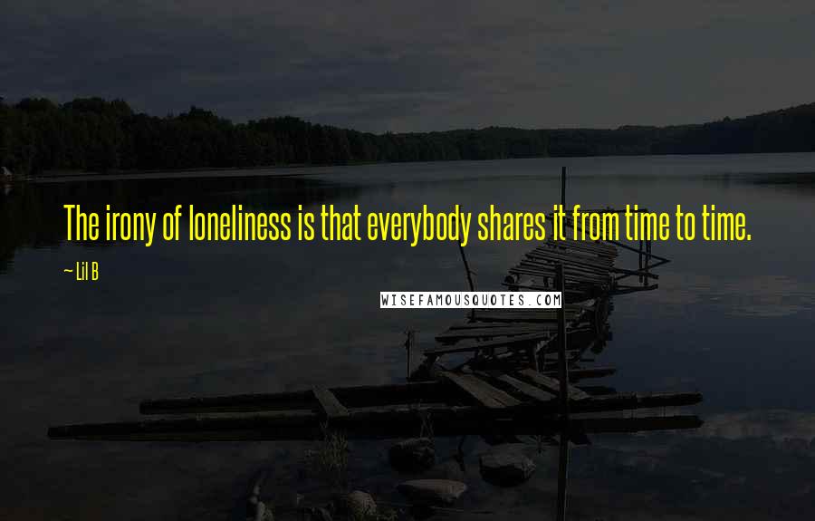 Lil B Quotes: The irony of loneliness is that everybody shares it from time to time.