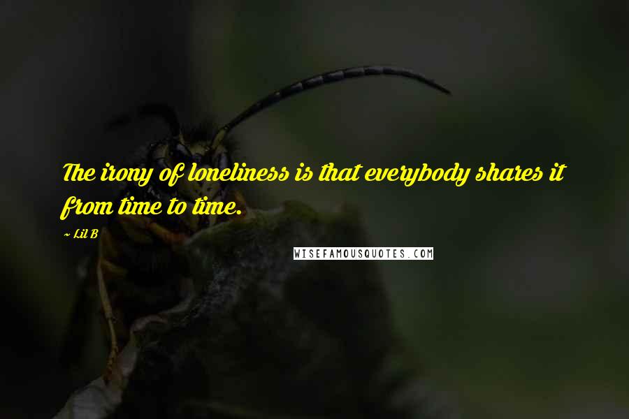 Lil B Quotes: The irony of loneliness is that everybody shares it from time to time.