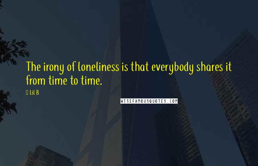 Lil B Quotes: The irony of loneliness is that everybody shares it from time to time.