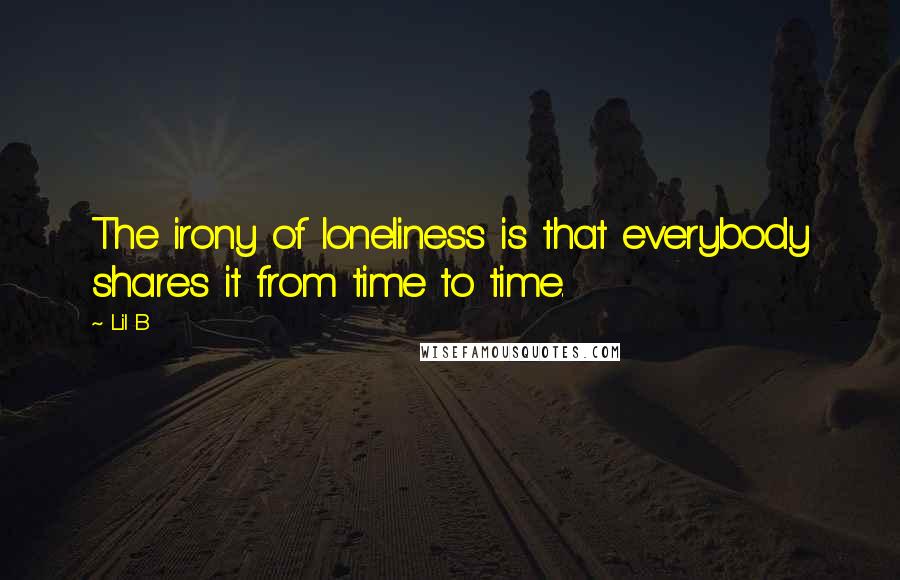 Lil B Quotes: The irony of loneliness is that everybody shares it from time to time.
