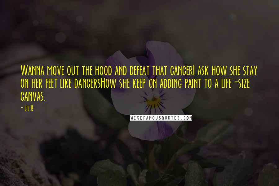 Lil B Quotes: Wanna move out the hood and defeat that cancerI ask how she stay on her feet like dancersHow she keep on adding paint to a life-size canvas.