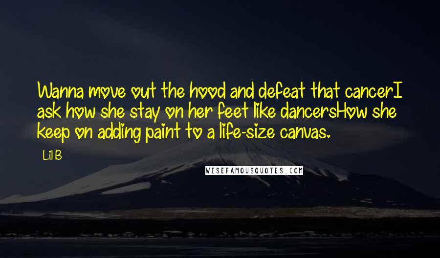 Lil B Quotes: Wanna move out the hood and defeat that cancerI ask how she stay on her feet like dancersHow she keep on adding paint to a life-size canvas.
