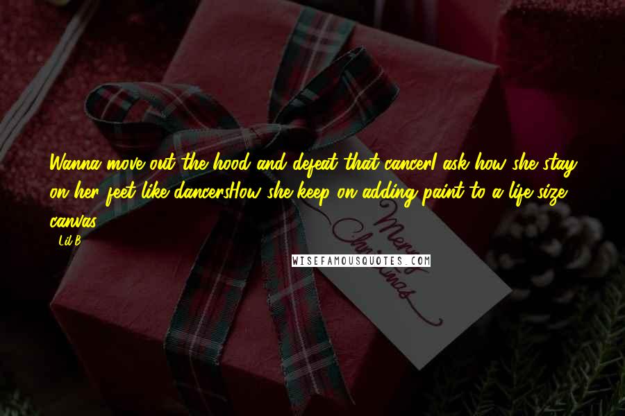 Lil B Quotes: Wanna move out the hood and defeat that cancerI ask how she stay on her feet like dancersHow she keep on adding paint to a life-size canvas.