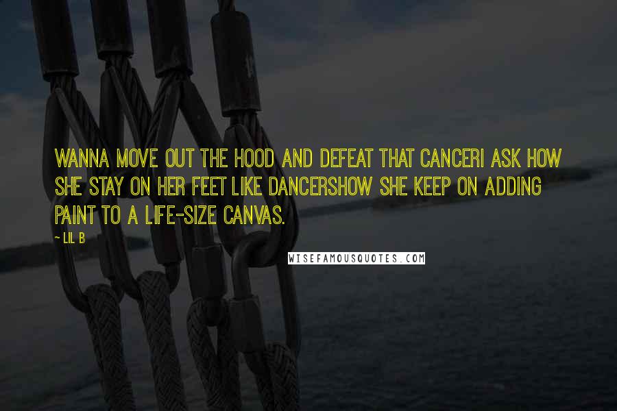 Lil B Quotes: Wanna move out the hood and defeat that cancerI ask how she stay on her feet like dancersHow she keep on adding paint to a life-size canvas.