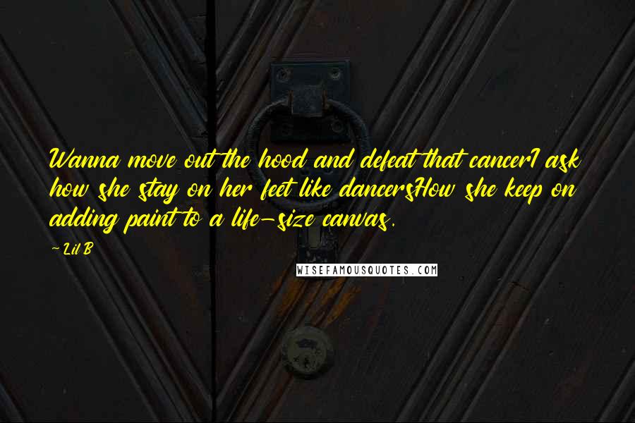 Lil B Quotes: Wanna move out the hood and defeat that cancerI ask how she stay on her feet like dancersHow she keep on adding paint to a life-size canvas.