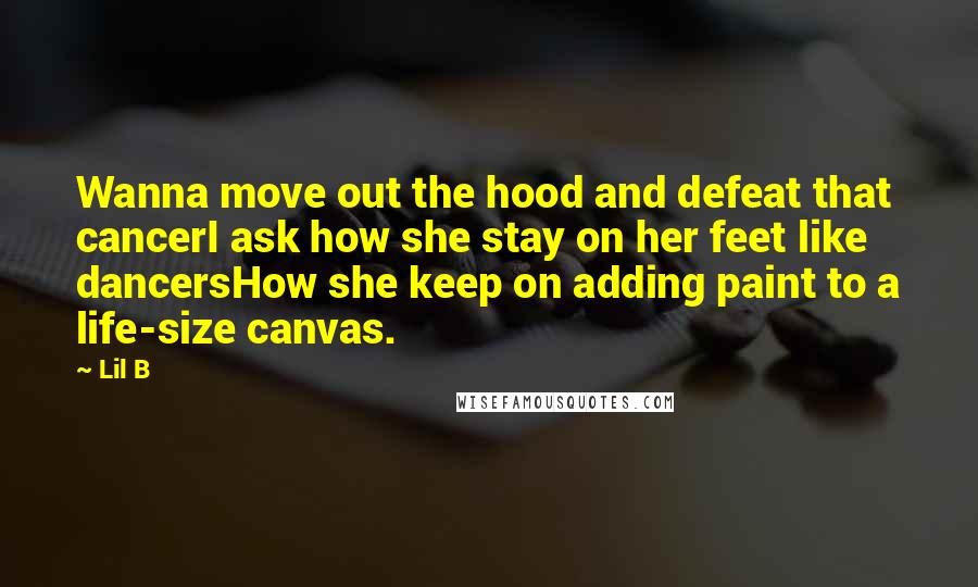 Lil B Quotes: Wanna move out the hood and defeat that cancerI ask how she stay on her feet like dancersHow she keep on adding paint to a life-size canvas.