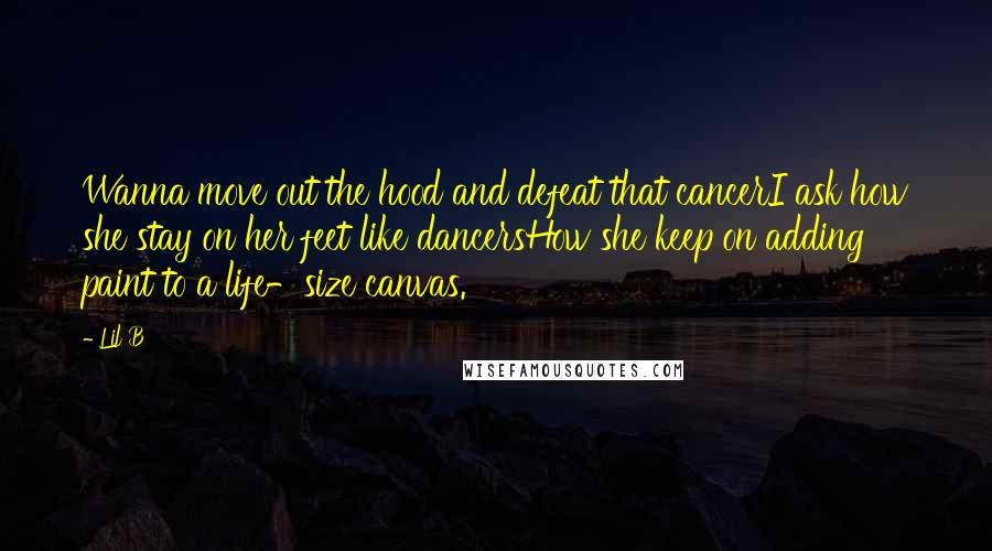 Lil B Quotes: Wanna move out the hood and defeat that cancerI ask how she stay on her feet like dancersHow she keep on adding paint to a life-size canvas.