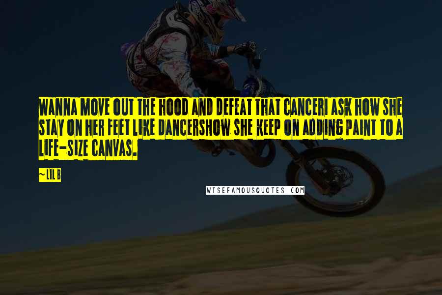 Lil B Quotes: Wanna move out the hood and defeat that cancerI ask how she stay on her feet like dancersHow she keep on adding paint to a life-size canvas.