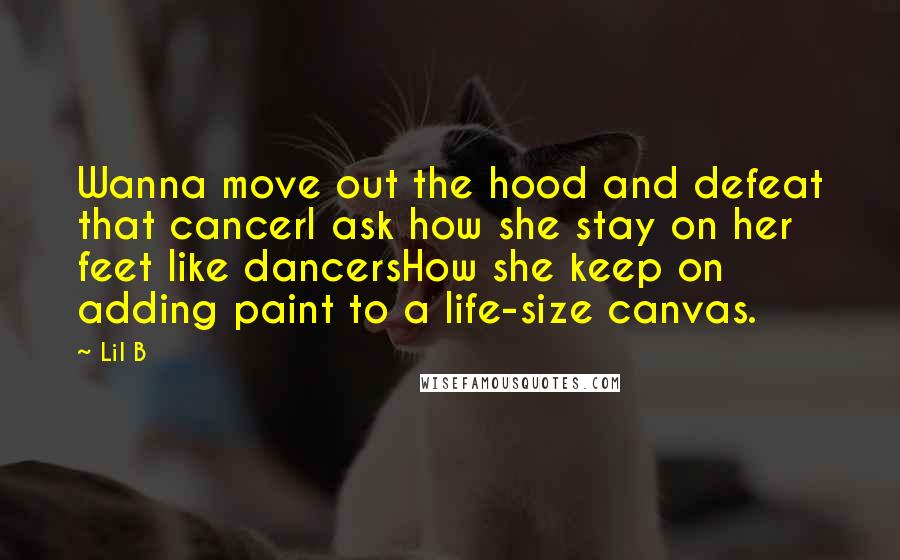 Lil B Quotes: Wanna move out the hood and defeat that cancerI ask how she stay on her feet like dancersHow she keep on adding paint to a life-size canvas.