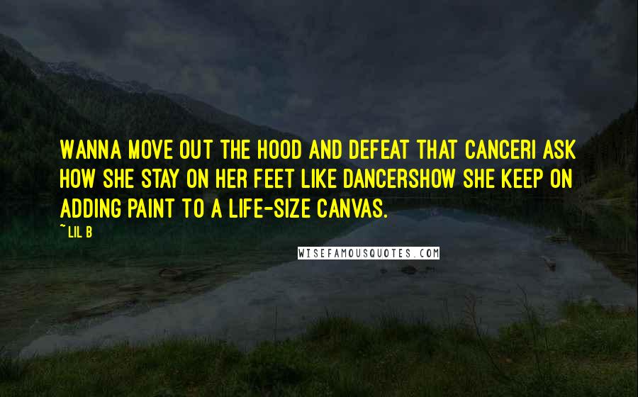 Lil B Quotes: Wanna move out the hood and defeat that cancerI ask how she stay on her feet like dancersHow she keep on adding paint to a life-size canvas.