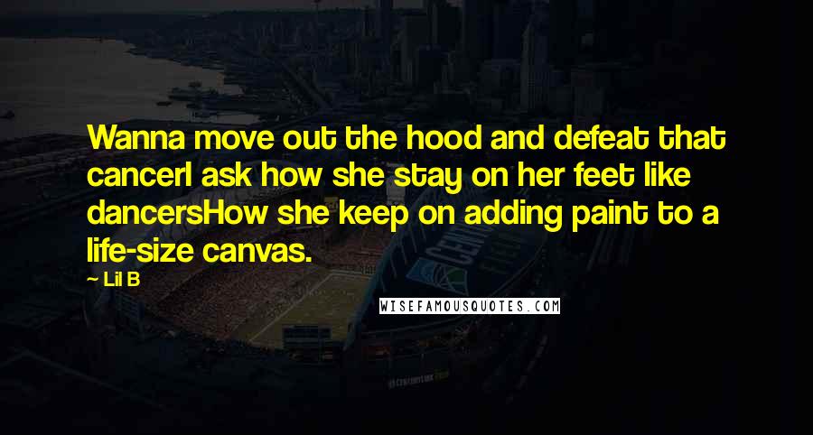 Lil B Quotes: Wanna move out the hood and defeat that cancerI ask how she stay on her feet like dancersHow she keep on adding paint to a life-size canvas.