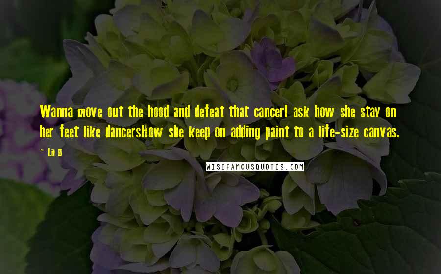 Lil B Quotes: Wanna move out the hood and defeat that cancerI ask how she stay on her feet like dancersHow she keep on adding paint to a life-size canvas.