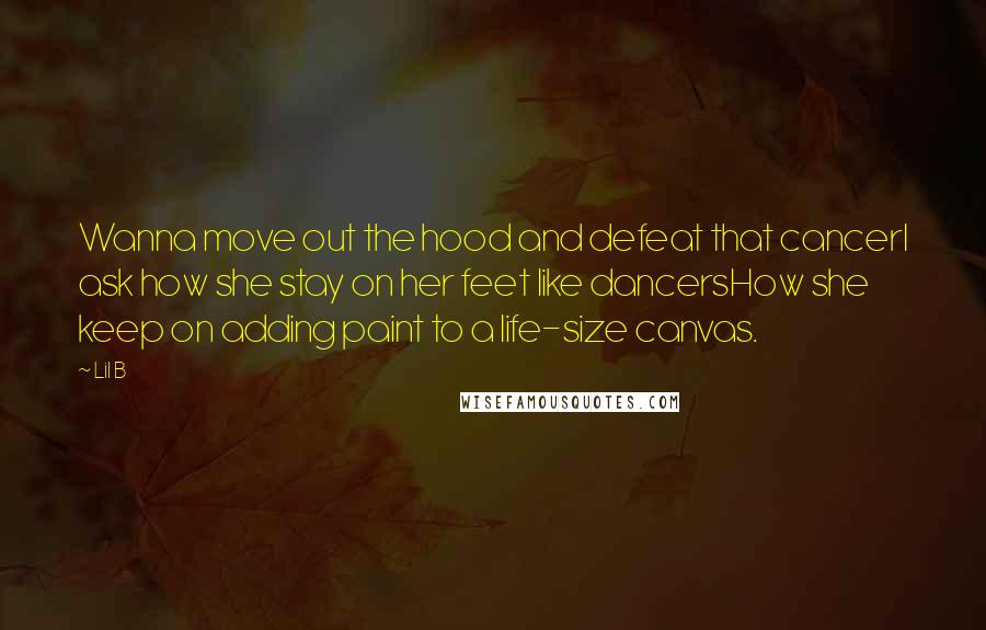 Lil B Quotes: Wanna move out the hood and defeat that cancerI ask how she stay on her feet like dancersHow she keep on adding paint to a life-size canvas.