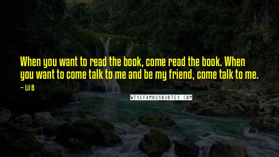 Lil B Quotes: When you want to read the book, come read the book. When you want to come talk to me and be my friend, come talk to me.