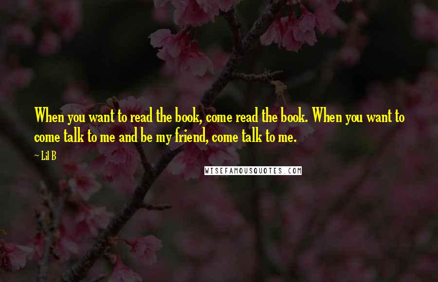 Lil B Quotes: When you want to read the book, come read the book. When you want to come talk to me and be my friend, come talk to me.