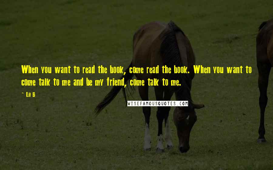 Lil B Quotes: When you want to read the book, come read the book. When you want to come talk to me and be my friend, come talk to me.