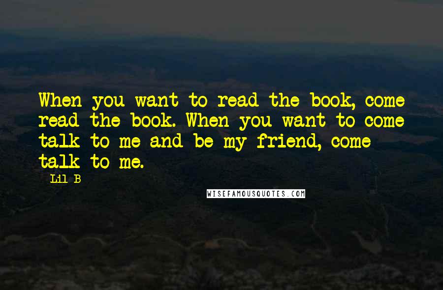 Lil B Quotes: When you want to read the book, come read the book. When you want to come talk to me and be my friend, come talk to me.