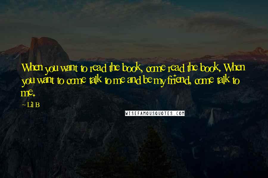Lil B Quotes: When you want to read the book, come read the book. When you want to come talk to me and be my friend, come talk to me.