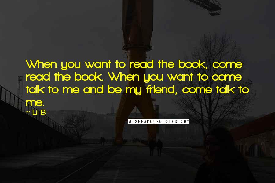 Lil B Quotes: When you want to read the book, come read the book. When you want to come talk to me and be my friend, come talk to me.