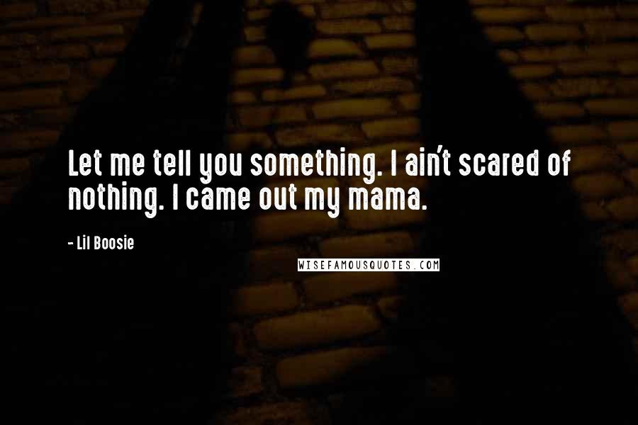 Lil Boosie Quotes: Let me tell you something. I ain't scared of nothing. I came out my mama.