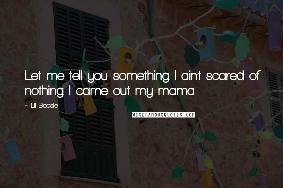 Lil Boosie Quotes: Let me tell you something. I ain't scared of nothing. I came out my mama.