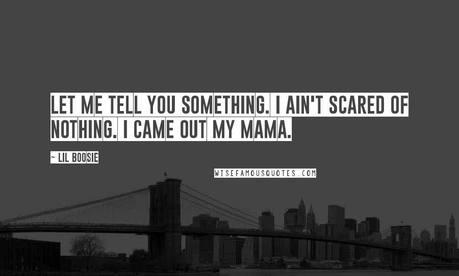 Lil Boosie Quotes: Let me tell you something. I ain't scared of nothing. I came out my mama.