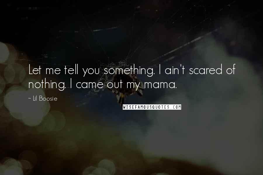 Lil Boosie Quotes: Let me tell you something. I ain't scared of nothing. I came out my mama.