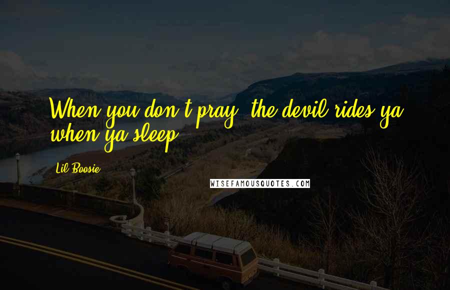 Lil Boosie Quotes: When you don't pray, the devil rides ya when ya sleep