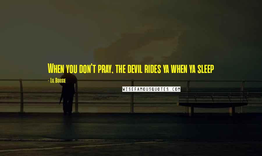 Lil Boosie Quotes: When you don't pray, the devil rides ya when ya sleep