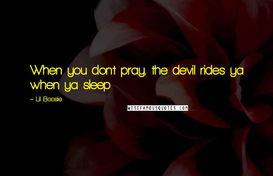 Lil Boosie Quotes: When you don't pray, the devil rides ya when ya sleep