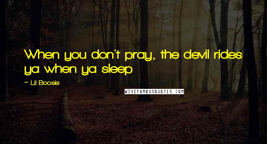 Lil Boosie Quotes: When you don't pray, the devil rides ya when ya sleep