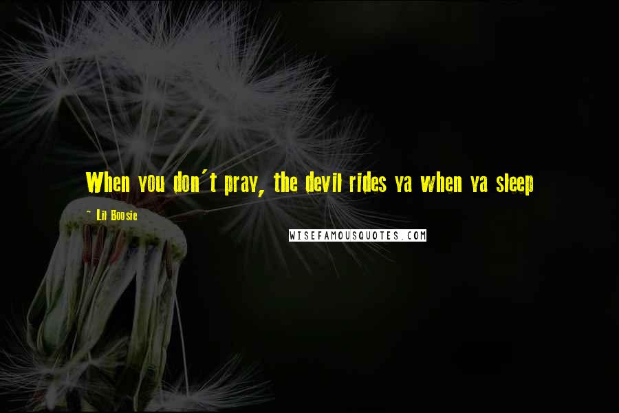 Lil Boosie Quotes: When you don't pray, the devil rides ya when ya sleep