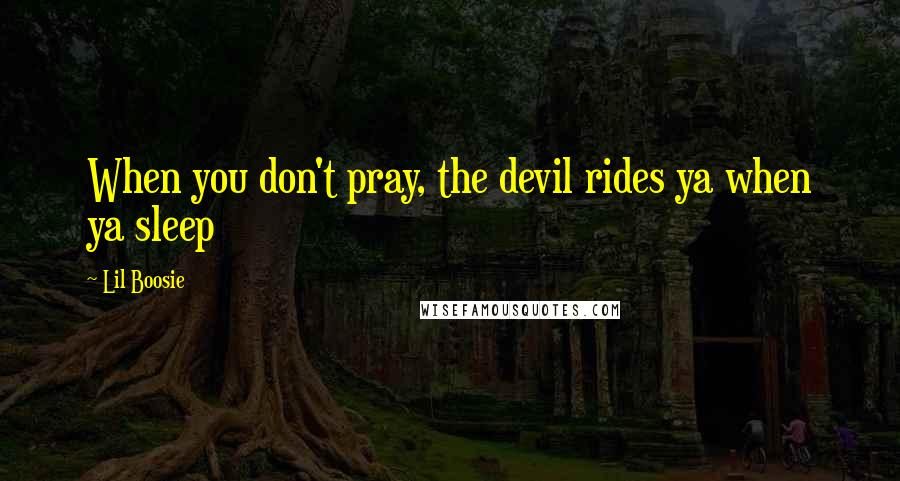 Lil Boosie Quotes: When you don't pray, the devil rides ya when ya sleep