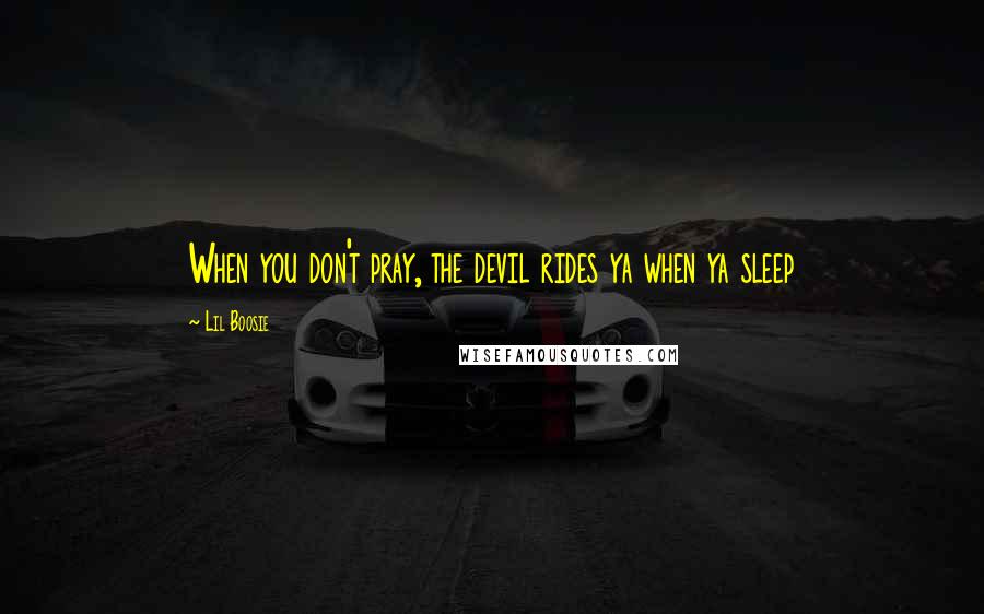 Lil Boosie Quotes: When you don't pray, the devil rides ya when ya sleep