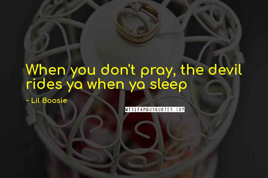 Lil Boosie Quotes: When you don't pray, the devil rides ya when ya sleep