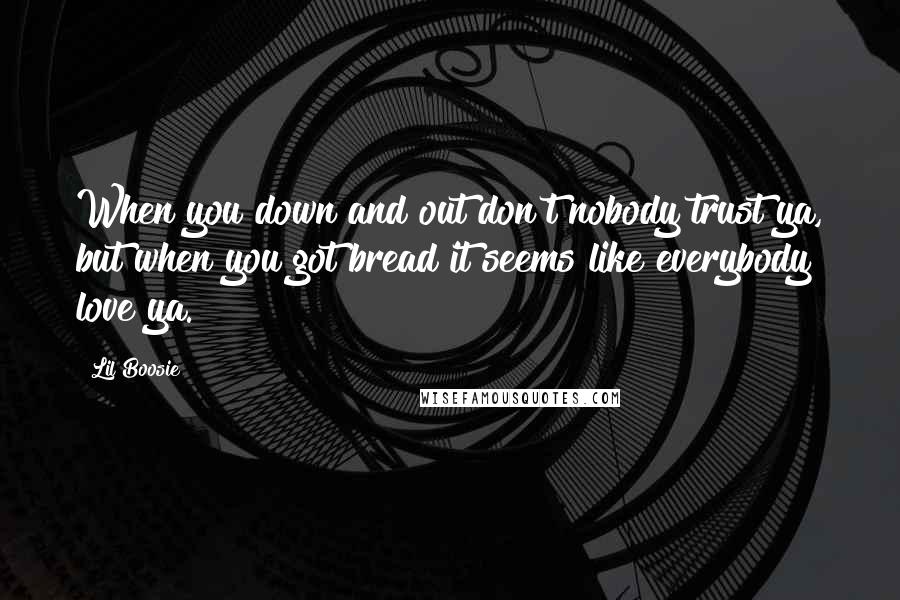 Lil Boosie Quotes: When you down and out don't nobody trust ya, but when you got bread it seems like everybody love ya.