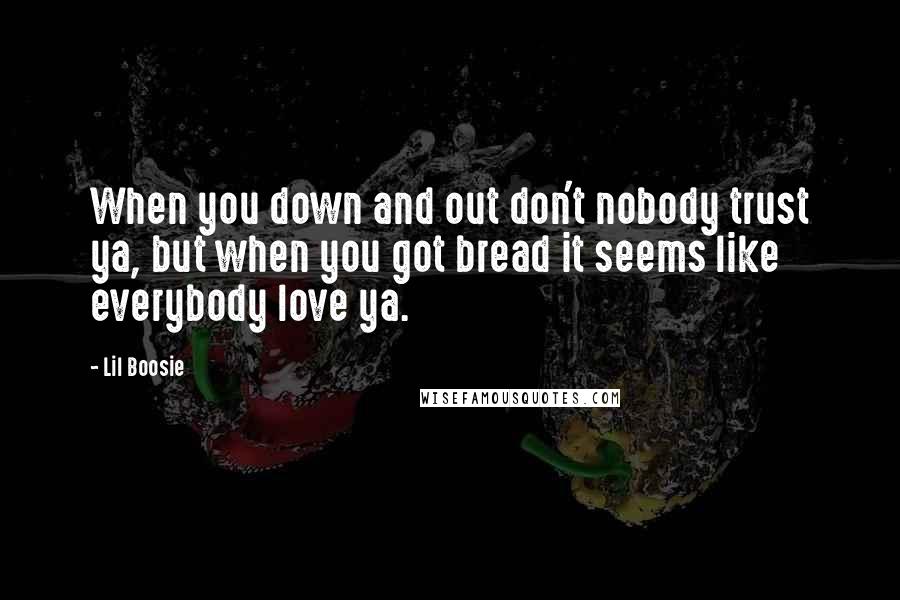 Lil Boosie Quotes: When you down and out don't nobody trust ya, but when you got bread it seems like everybody love ya.