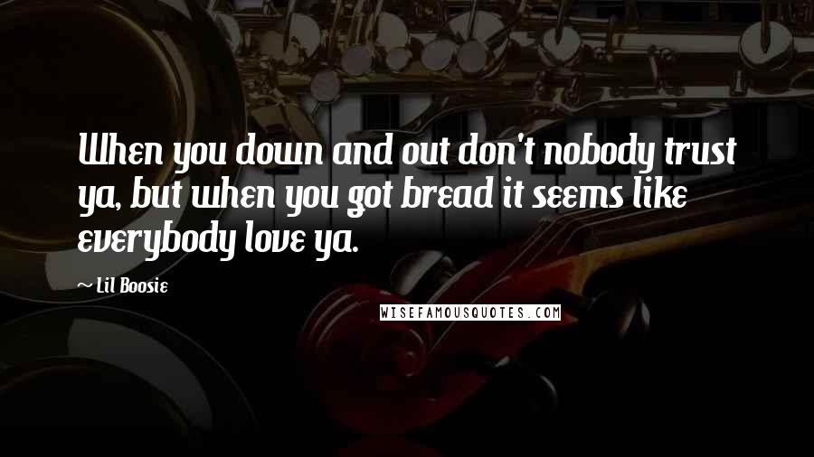 Lil Boosie Quotes: When you down and out don't nobody trust ya, but when you got bread it seems like everybody love ya.