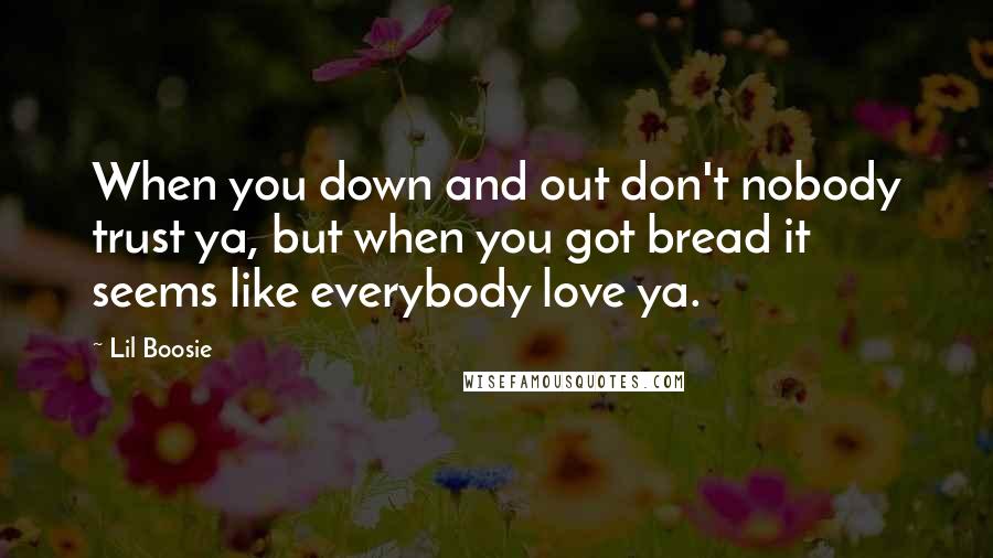 Lil Boosie Quotes: When you down and out don't nobody trust ya, but when you got bread it seems like everybody love ya.