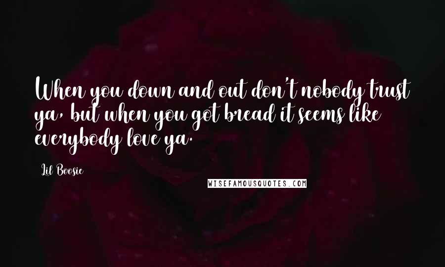 Lil Boosie Quotes: When you down and out don't nobody trust ya, but when you got bread it seems like everybody love ya.