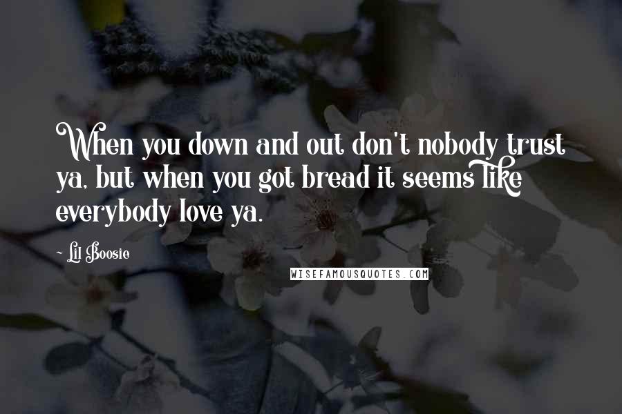 Lil Boosie Quotes: When you down and out don't nobody trust ya, but when you got bread it seems like everybody love ya.