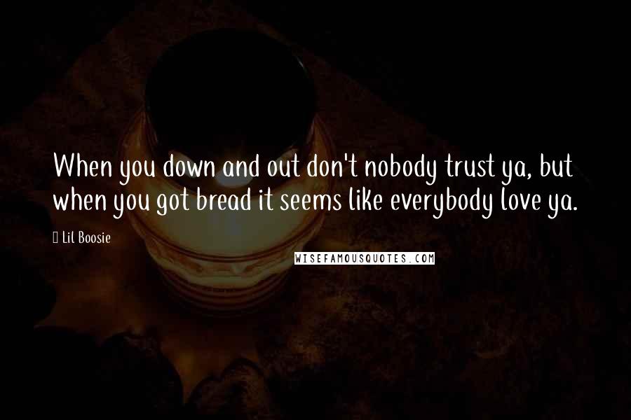 Lil Boosie Quotes: When you down and out don't nobody trust ya, but when you got bread it seems like everybody love ya.