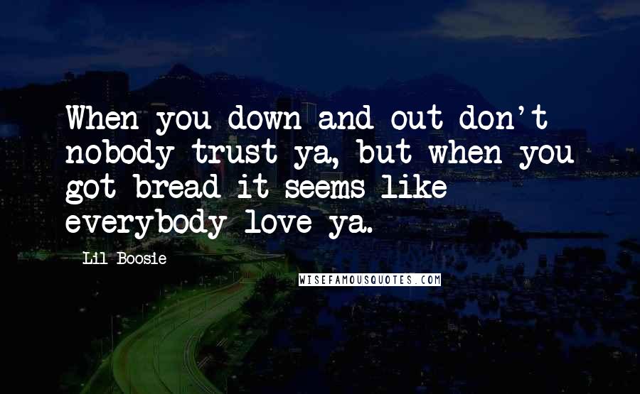 Lil Boosie Quotes: When you down and out don't nobody trust ya, but when you got bread it seems like everybody love ya.