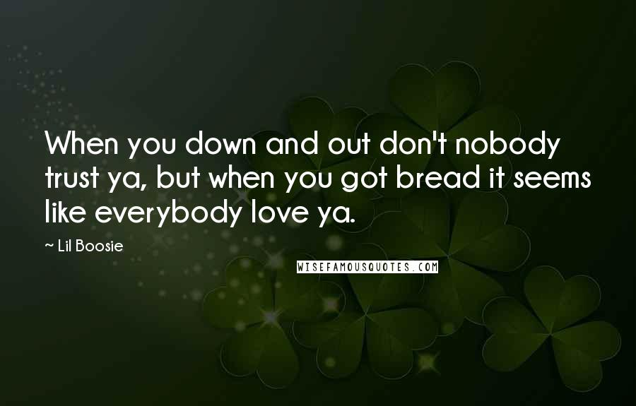 Lil Boosie Quotes: When you down and out don't nobody trust ya, but when you got bread it seems like everybody love ya.