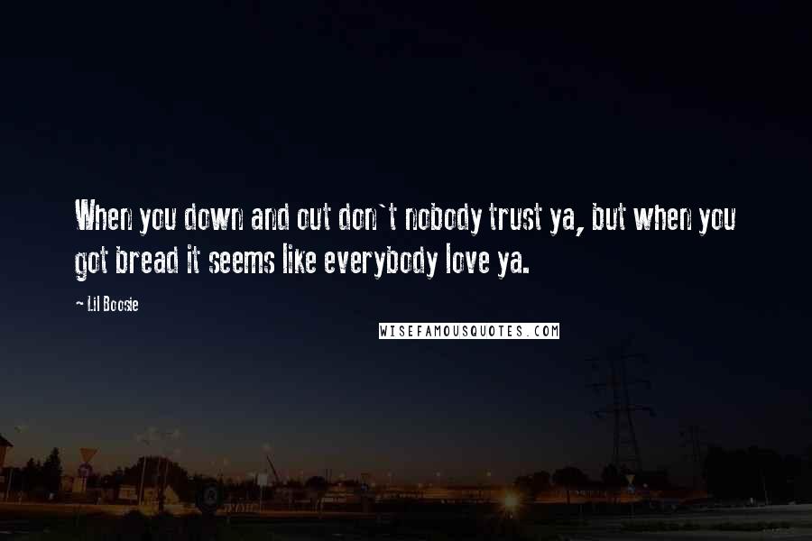 Lil Boosie Quotes: When you down and out don't nobody trust ya, but when you got bread it seems like everybody love ya.