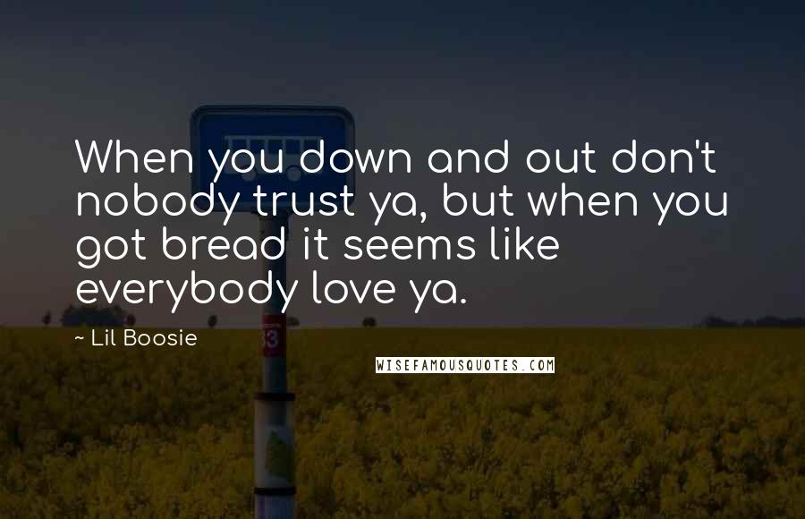 Lil Boosie Quotes: When you down and out don't nobody trust ya, but when you got bread it seems like everybody love ya.