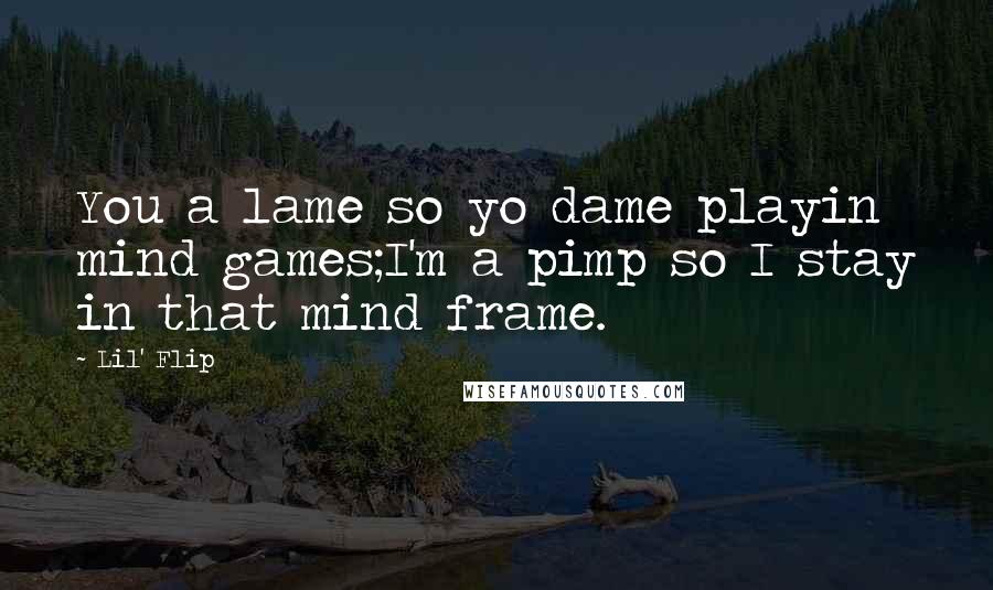 Lil' Flip Quotes: You a lame so yo dame playin mind games;I'm a pimp so I stay in that mind frame.